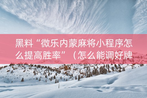 黑料“微乐内蒙麻将小程序怎么提高胜率”（怎么能调好牌)