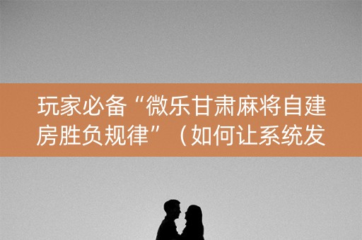 玩家必备“微乐甘肃麻将自建房胜负规律”（如何让系统发好牌)