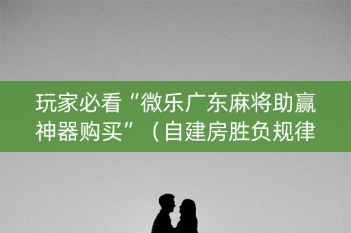 玩家必看“微乐广东麻将助赢神器购买”（自建房胜负规律)