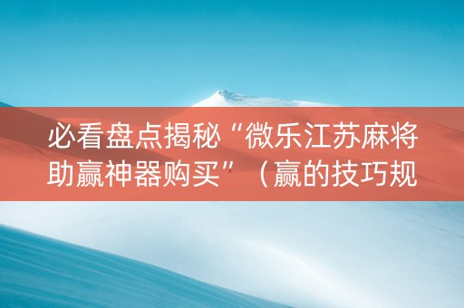 必看盘点揭秘“微乐江苏麻将助赢神器购买”（赢的技巧规律)