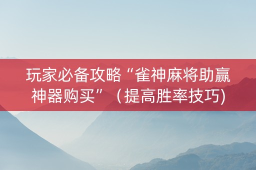 玩家必备攻略“雀神麻将助赢神器购买”（提高胜率技巧)