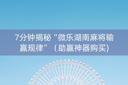 7分钟揭秘“微乐湖南麻将输赢规律”（助赢神器购买)