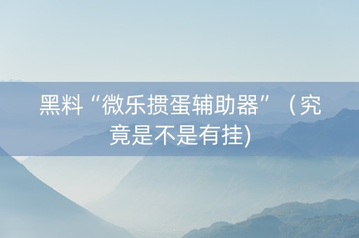 黑料“微乐掼蛋辅助器”（究竟是不是有挂)