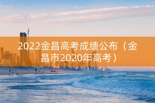 2022金昌高考成绩公布（金昌市2020年高考）