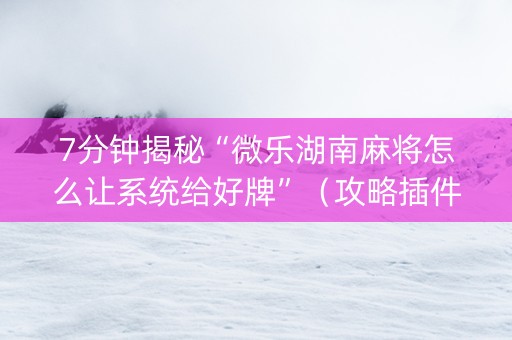 7分钟揭秘“微乐湖南麻将怎么让系统给好牌”（攻略插件)