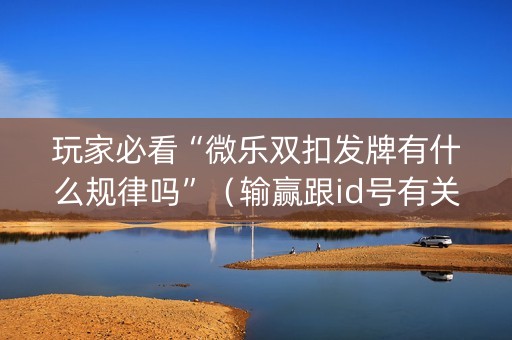玩家必看“微乐双扣发牌有什么规律吗”（输赢跟id号有关系吗)