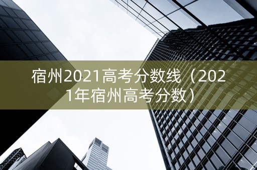 宿州2021高考分数线（2021年宿州高考分数）