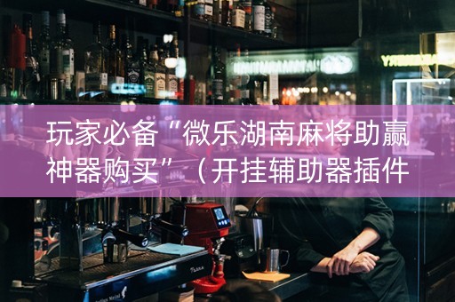 玩家必备“微乐湖南麻将助赢神器购买”（开挂辅助器插件)