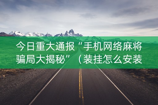 今日重大通报“手机网络麻将骗局大揭秘”（装挂怎么安装)