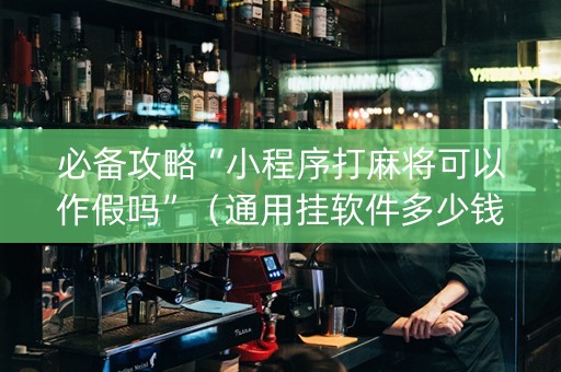 必备攻略“小程序打麻将可以作假吗”（通用挂软件多少钱)