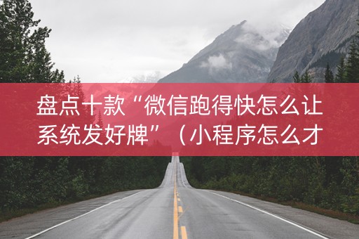 盘点十款“微信跑得快怎么让系统发好牌”（小程序怎么才会赢)