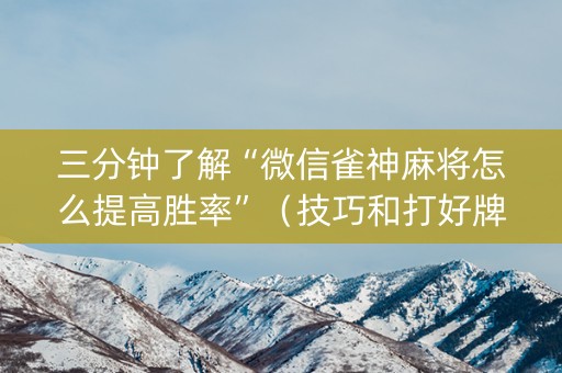 三分钟了解“微信雀神麻将怎么提高胜率”（技巧和打好牌方法)