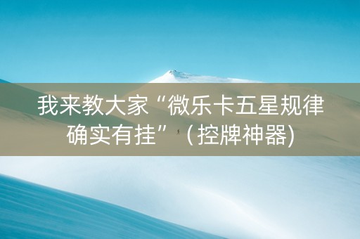 我来教大家“微乐卡五星规律确实有挂”（控牌神器)