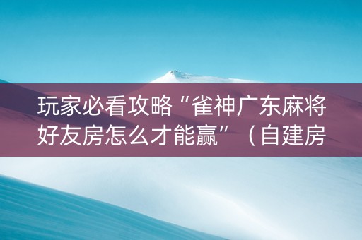 玩家必看攻略“雀神广东麻将好友房怎么才能赢”（自建房胜负规律)