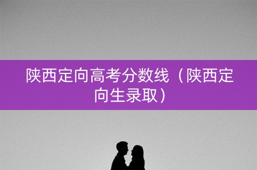 陕西定向高考分数线（陕西定向生录取）