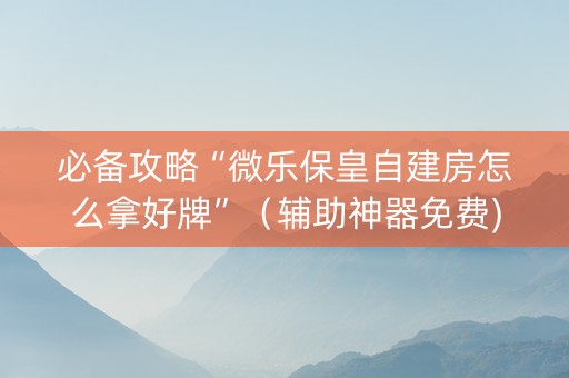 必备攻略“微乐保皇自建房怎么拿好牌”（辅助神器免费)
