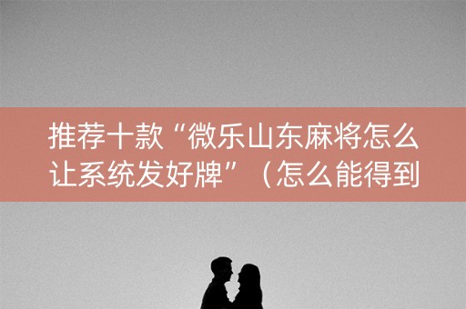 推荐十款“微乐山东麻将怎么让系统发好牌”（怎么能得到好牌)