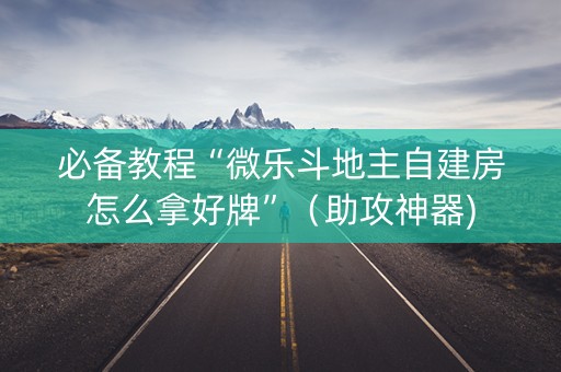 必备教程“微乐斗地主自建房怎么拿好牌”（助攻神器)