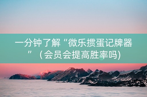 一分钟了解“微乐掼蛋记牌器”（会员会提高胜率吗)