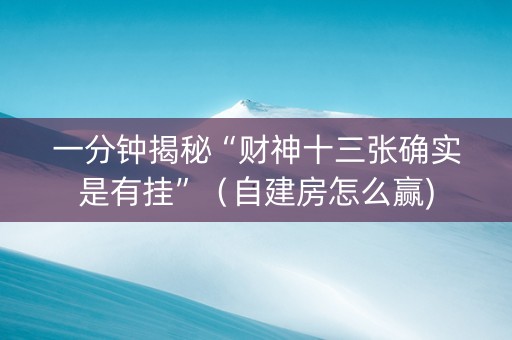 一分钟揭秘“财神十三张确实是有挂”（自建房怎么赢)