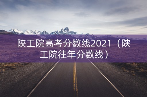陕工院高考分数线2021（陕工院往年分数线）