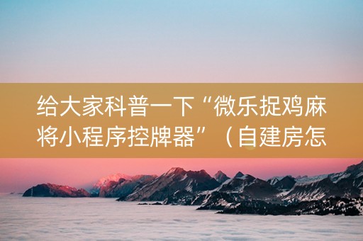 给大家科普一下“微乐捉鸡麻将小程序控牌器”（自建房怎么赢)