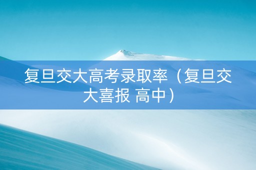 复旦交大高考录取率（复旦交大喜报 高中）