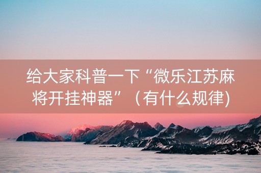 给大家科普一下“微乐江苏麻将开挂神器”（有什么规律)