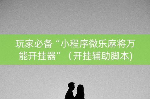 玩家必备“小程序微乐麻将万能开挂器”（开挂辅助脚本)