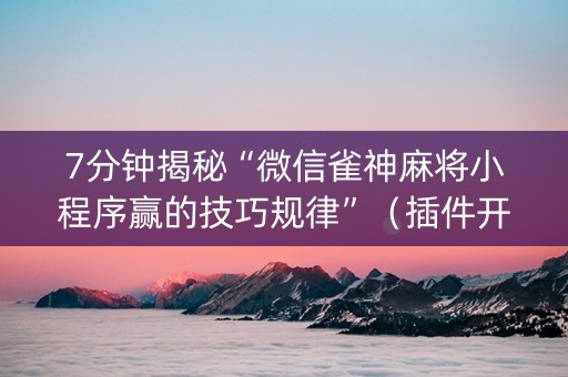 7分钟揭秘“微信雀神麻将小程序赢的技巧规律”（插件开挂免费AI)