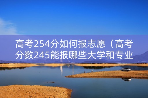高考254分如何报志愿（高考分数245能报哪些大学和专业）