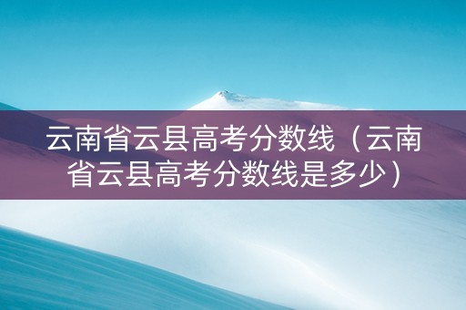 云南省云县高考分数线（云南省云县高考分数线是多少）
