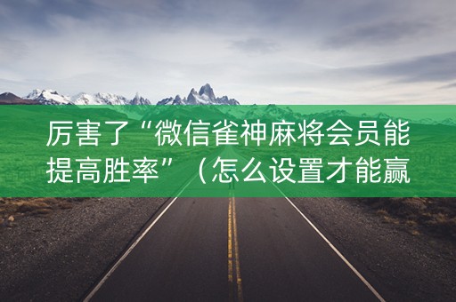 厉害了“微信雀神麻将会员能提高胜率”（怎么设置才能赢)