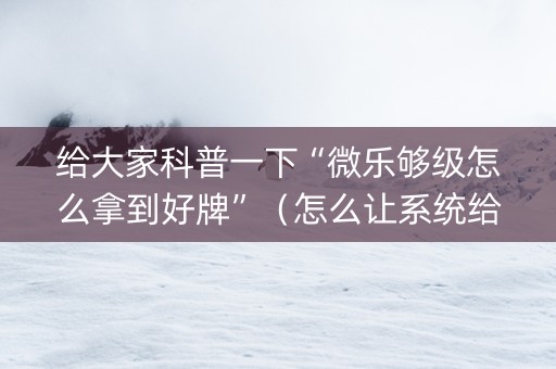 给大家科普一下“微乐够级怎么拿到好牌”（怎么让系统给你发好牌)