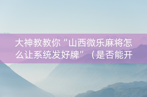 大神教教你“山西微乐麻将怎么让系统发好牌”（是否能开挂)