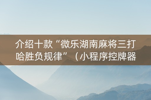 介绍十款“微乐湖南麻将三打哈胜负规律”（小程序控牌器)
