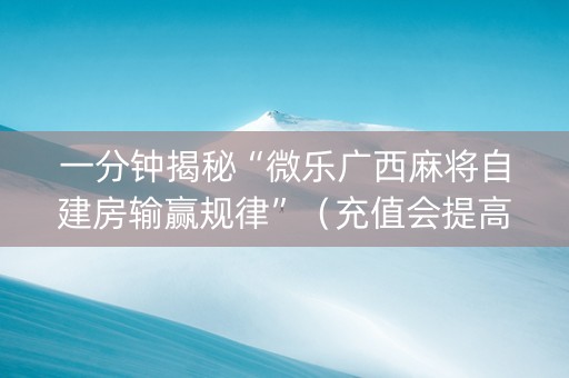 一分钟揭秘“微乐广西麻将自建房输赢规律”（充值会提高胜率么)