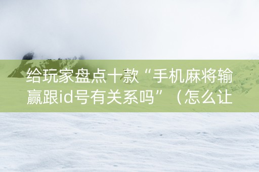 给玩家盘点十款“手机麻将输赢跟id号有关系吗”（怎么让系统给自己好牌)
