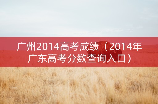 广州2014高考成绩（2014年广东高考分数查询入口）