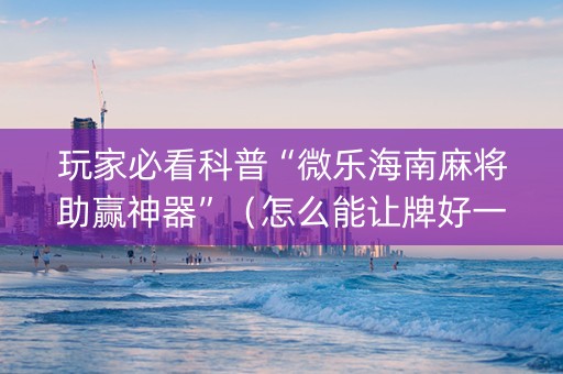 玩家必看科普“微乐海南麻将助赢神器”（怎么能让牌好一点)