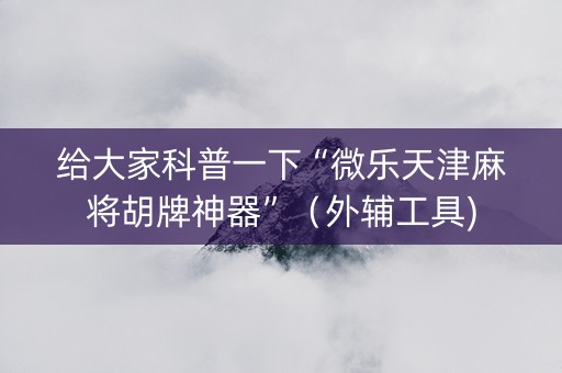 给大家科普一下“微乐天津麻将胡牌神器”（外辅工具)