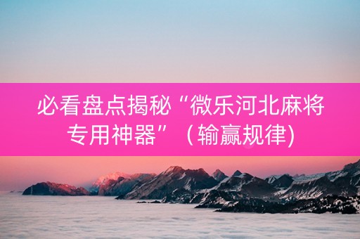 必看盘点揭秘“微乐河北麻将专用神器”（输赢规律)