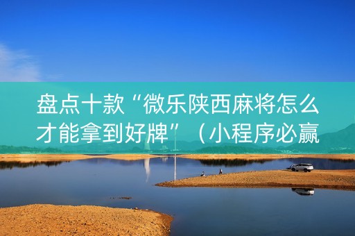 盘点十款“微乐陕西麻将怎么才能拿到好牌”（小程序必赢神器)