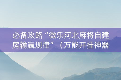 必备攻略“微乐河北麻将自建房输赢规律”（万能开挂神器)