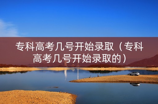 专科高考几号开始录取（专科高考几号开始录取的）