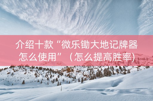 介绍十款“微乐锄大地记牌器怎么使用”（怎么提高胜率)