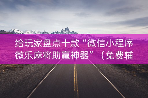 给玩家盘点十款“微信小程序微乐麻将助赢神器”（免费辅助)