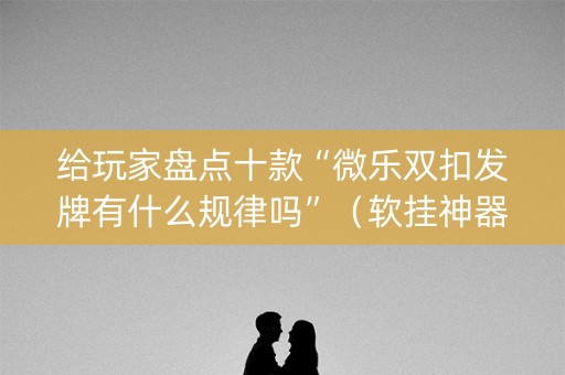 给玩家盘点十款“微乐双扣发牌有什么规律吗”（软挂神器)