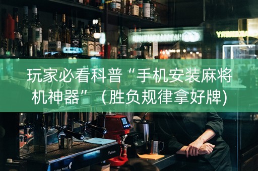 玩家必看科普“手机安装麻将机神器”（胜负规律拿好牌)