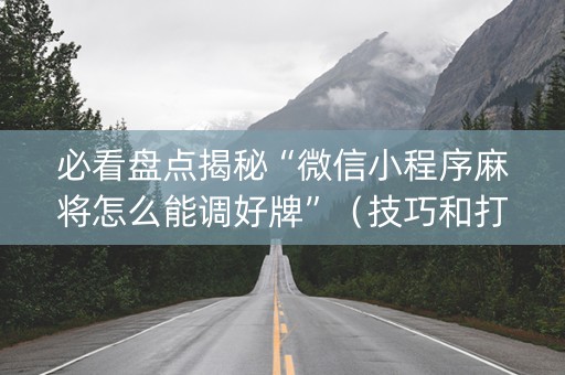 必看盘点揭秘“微信小程序麻将怎么能调好牌”（技巧和打好牌方法)